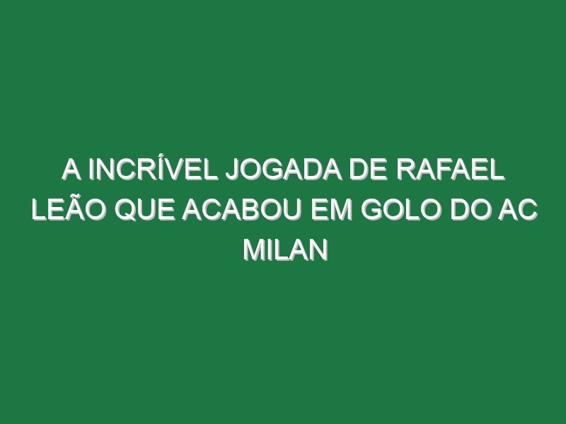 A Incrível Jogada De Rafael Leão Que Acabou Em Golo Do AC Milan