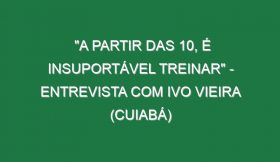 “A PARTIR DAS 10, É INSUPORTÁVEL TREINAR” – Entrevista com Ivo Vieira (Cuiabá)