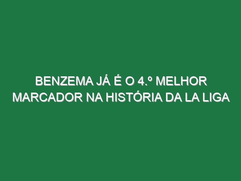 Benzema já é o 4.º melhor marcador na história da La Liga