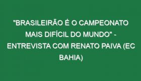 “BRASILEIRÃO É O CAMPEONATO MAIS DIFÍCIL DO MUNDO” – Entrevista com Renato Paiva (EC Bahia)