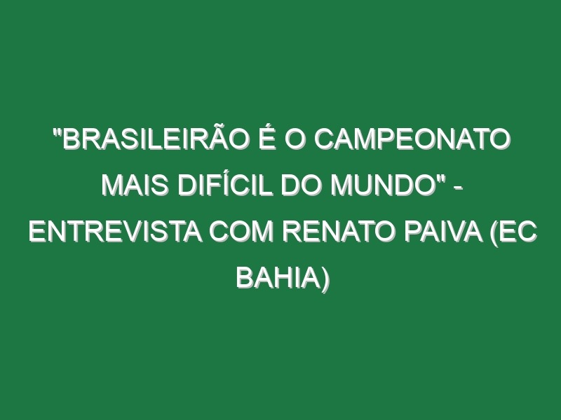 “BRASILEIRÃO É O CAMPEONATO MAIS DIFÍCIL DO MUNDO” – Entrevista com Renato Paiva (EC Bahia)