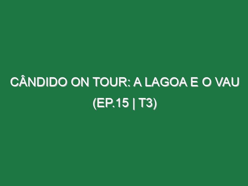 Cândido On Tour: A Lagoa e o Vau (Ep.15 | T3)