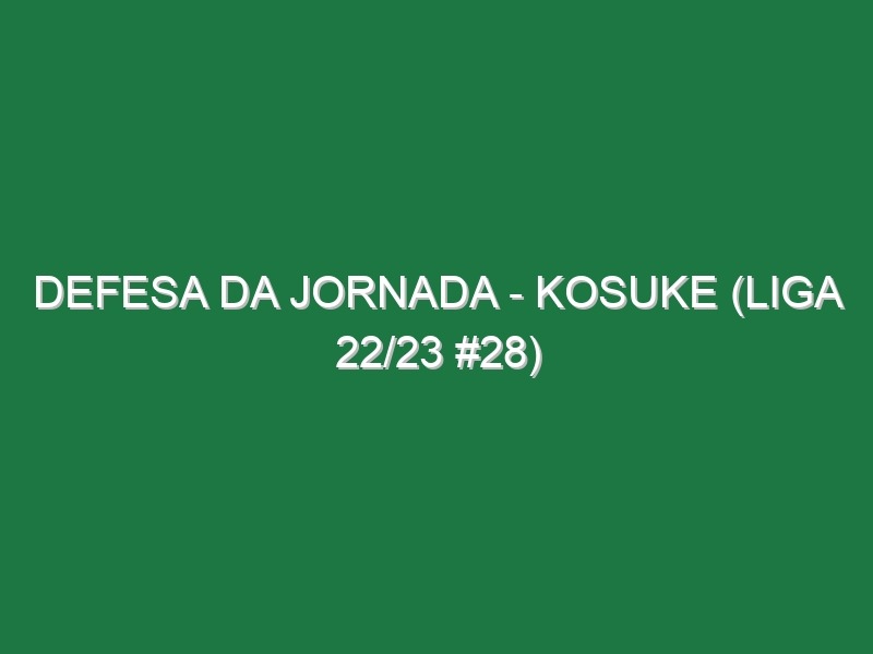 Defesa da jornada – Kosuke (Liga 22/23 #28)