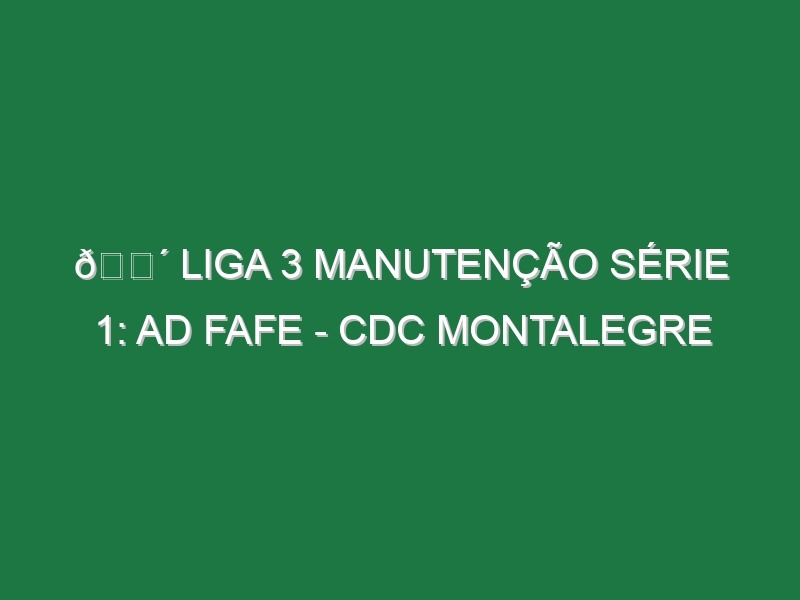 🔴 LIGA 3 MANUTENÇÃO SÉRIE 1: AD FAFE – CDC MONTALEGRE