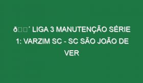 🔴 LIGA 3 MANUTENÇÃO SÉRIE 1: VARZIM SC – SC SÃO JOÃO DE VER