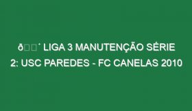 🔴 LIGA 3 MANUTENÇÃO SÉRIE 2: USC PAREDES – FC CANELAS 2010