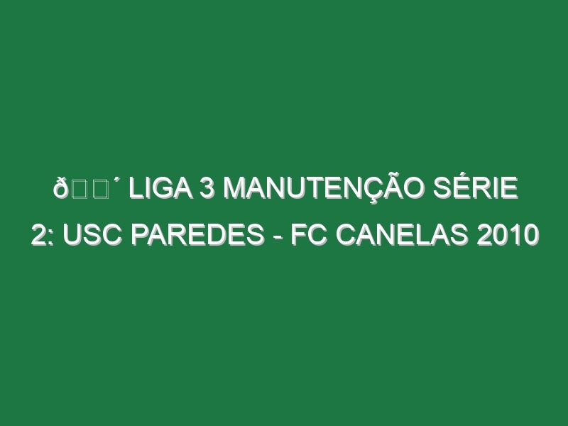 🔴 LIGA 3 MANUTENÇÃO SÉRIE 2: USC PAREDES – FC CANELAS 2010