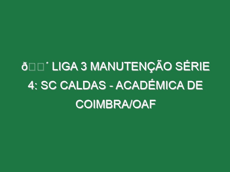 🔴 LIGA 3 MANUTENÇÃO SÉRIE 4: SC CALDAS – ACADÉMICA DE COIMBRA/OAF