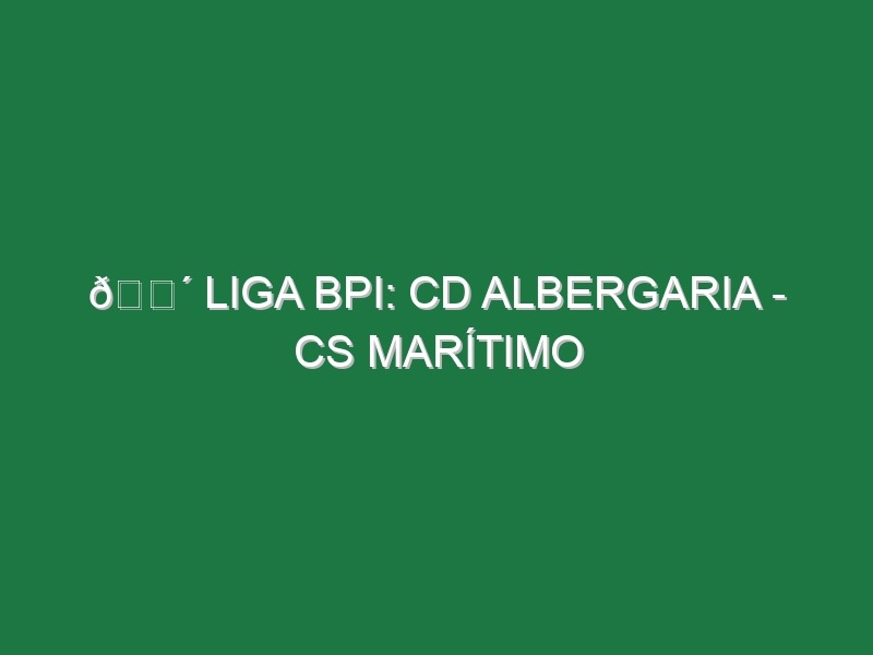 🔴 LIGA BPI: CD ALBERGARIA – CS MARÍTIMO