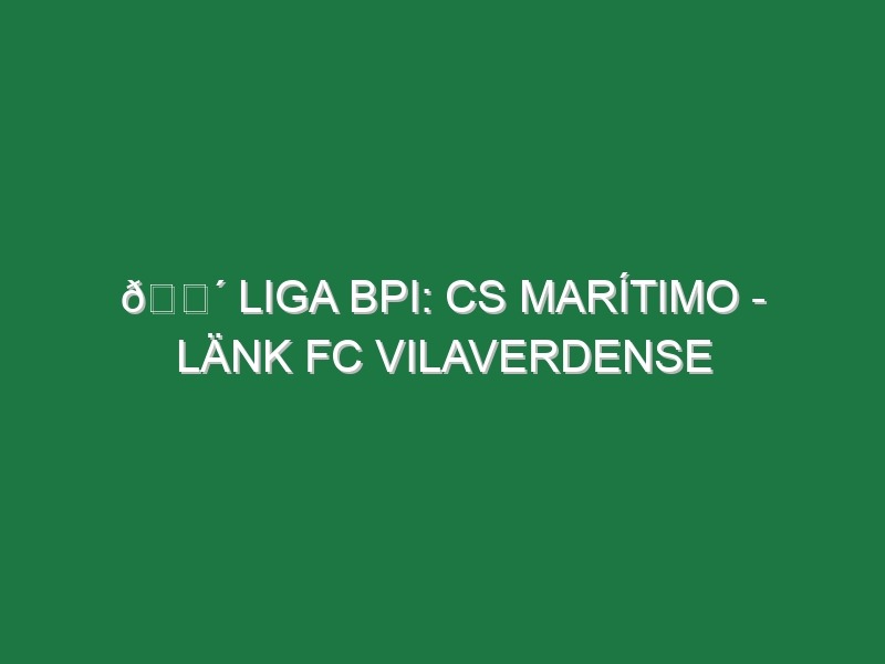 🔴 LIGA BPI: CS MARÍTIMO – LÄNK FC VILAVERDENSE