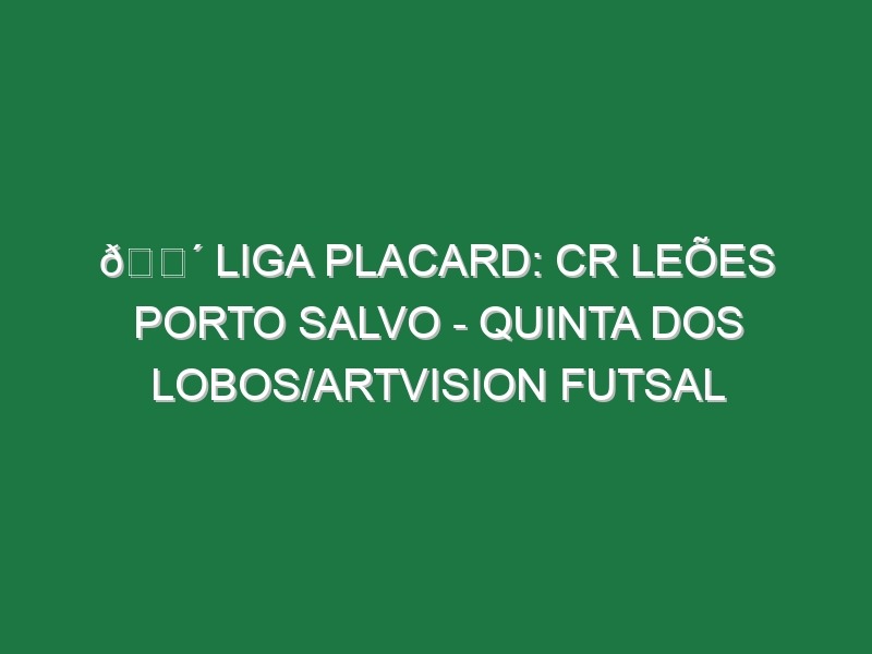 🔴 LIGA PLACARD: CR LEÕES PORTO SALVO – QUINTA DOS LOBOS/ARTVISION FUTSAL