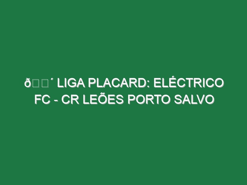 🔴 LIGA PLACARD: ELÉCTRICO FC – CR LEÕES PORTO SALVO