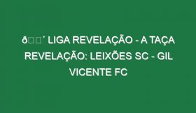 🔴 LIGA REVELAÇÃO – A TAÇA REVELAÇÃO: LEIXÕES SC – GIL VICENTE FC