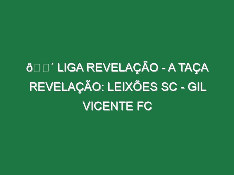 🔴 LIGA REVELAÇÃO – A TAÇA REVELAÇÃO: LEIXÕES SC – GIL VICENTE FC