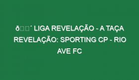 🔴 LIGA REVELAÇÃO – A TAÇA REVELAÇÃO: SPORTING CP – RIO AVE FC