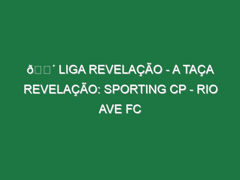 🔴 LIGA REVELAÇÃO – A TAÇA REVELAÇÃO: SPORTING CP – RIO AVE FC