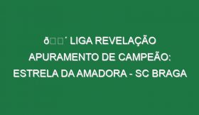 🔴 LIGA REVELAÇÃO APURAMENTO DE CAMPEÃO: ESTRELA DA AMADORA – SC BRAGA