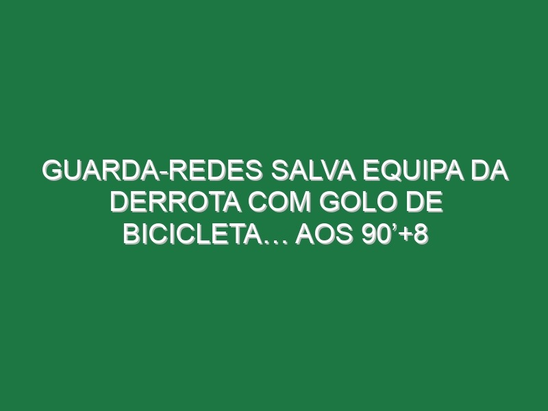 Guarda-Redes Salva Equipa Da Derrota Com Golo De Bicicleta… Aos 90’+8