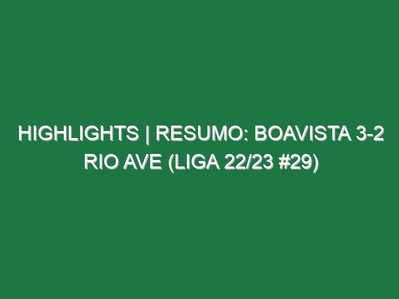 Highlights | Resumo: Boavista 3-2 Rio Ave (Liga 22/23 #29)