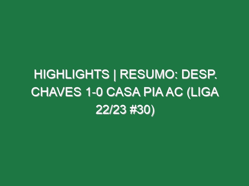 Highlights | Resumo: Desp. Chaves 1-0 Casa Pia AC (Liga 22/23 #30)