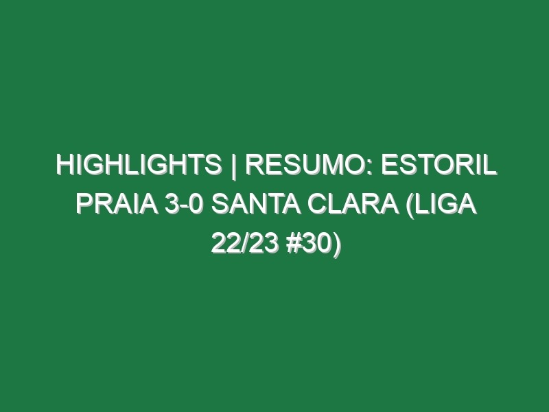 Highlights | Resumo: Estoril Praia 3-0 Santa Clara (Liga 22/23 #30)