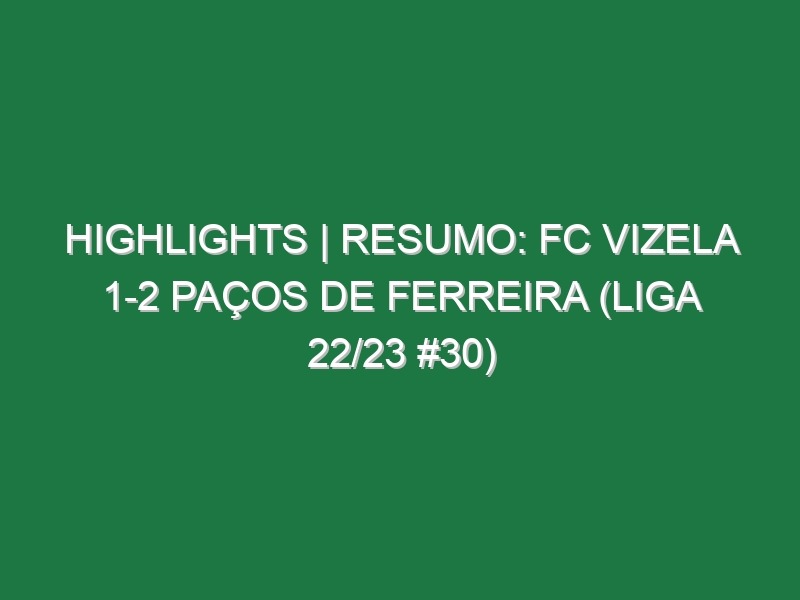 Highlights | Resumo: FC Vizela 1-2 Paços de Ferreira (Liga 22/23 #30)