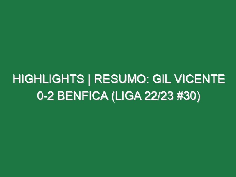 Highlights | Resumo: Gil Vicente 0-2 Benfica (Liga 22/23 #30)