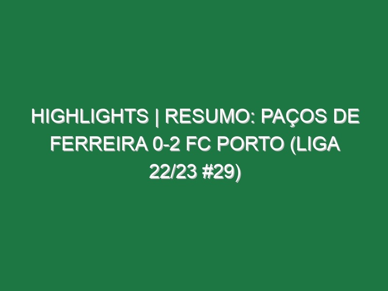 Highlights | Resumo: Paços de Ferreira 0-2 FC Porto (Liga 22/23 #29)