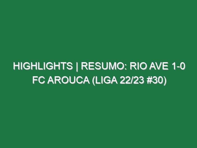 Highlights | Resumo: Rio Ave 1-0 FC Arouca (Liga 22/23 #30)