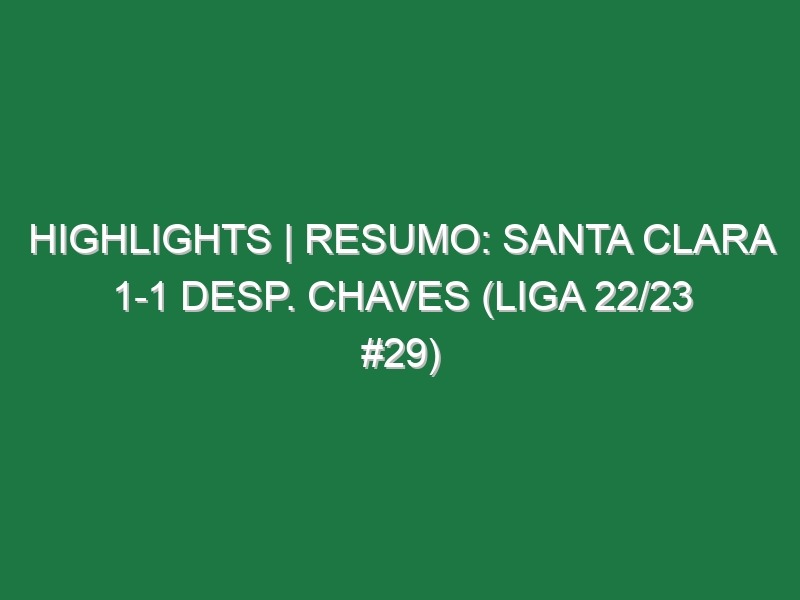 Highlights | Resumo: Santa Clara 1-1 Desp. Chaves (Liga 22/23 #29)