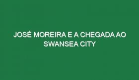 José Moreira e a chegada ao Swansea City