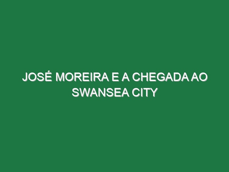 José Moreira e a chegada ao Swansea City