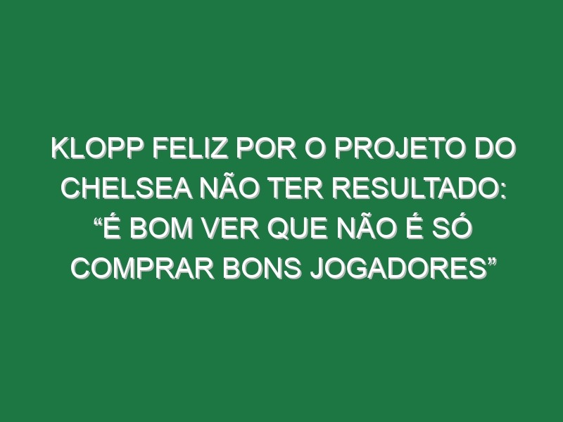 Klopp feliz por o projeto do Chelsea não ter resultado: “É bom ver que não é só comprar bons jogadores”