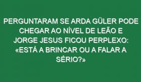 Perguntaram se Arda Güler pode chegar ao nível de Leão e Jorge Jesus ficou perplexo: «Está a brincar ou a falar a sério?»