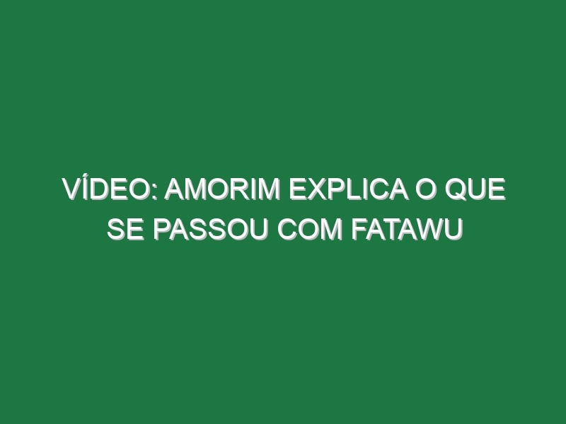 Vídeo: Amorim explica o que se passou com Fatawu