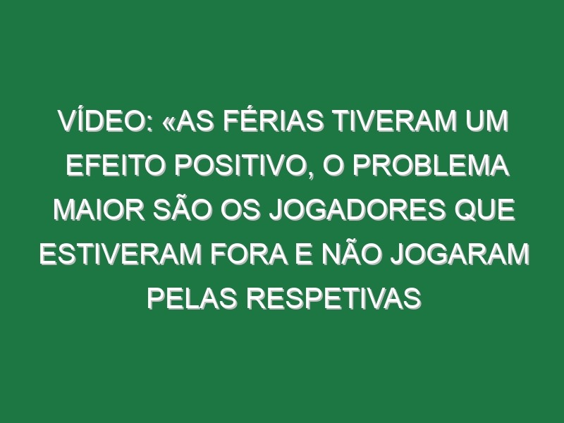 Vídeo: «As férias tiveram um efeito positivo, o problema maior são os jogadores que estiveram fora e não jogaram pelas respetivas seleções»