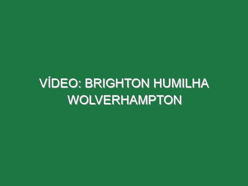 Vídeo: Brighton humilha Wolverhampton