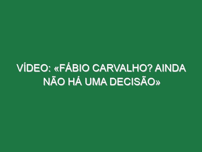 Vídeo: «Fábio Carvalho? Ainda não há uma decisão»