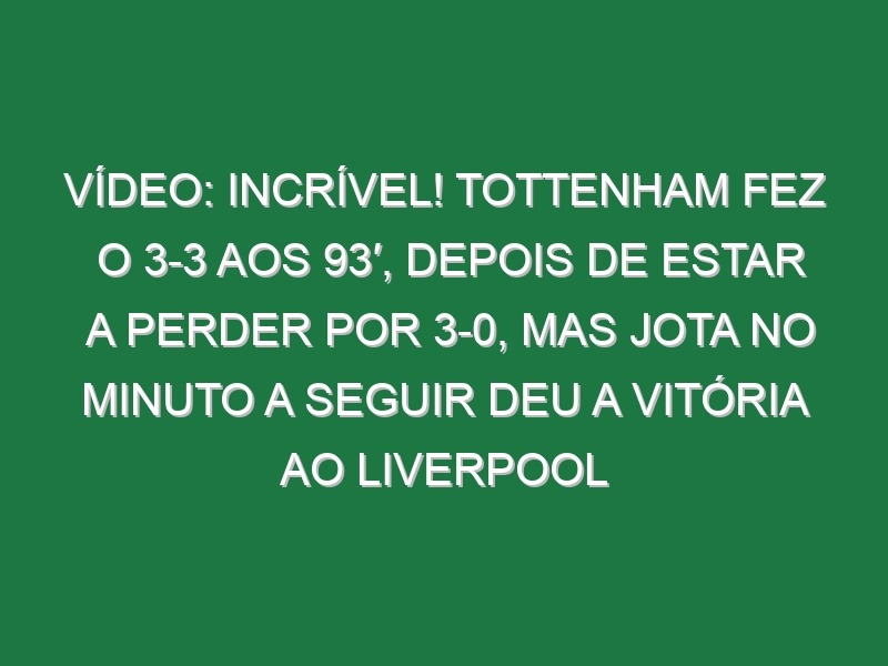 Vídeo: Incrível! Tottenham fez o 3-3 aos 93′, depois de estar a perder por 3-0, mas Jota no minuto a seguir deu a vitória ao Liverpool