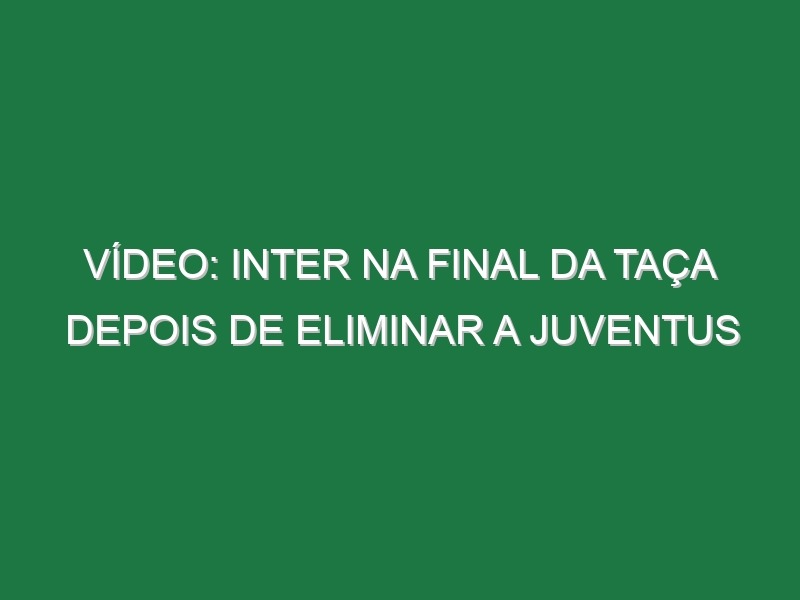 Vídeo: Inter na final da Taça depois de eliminar a Juventus