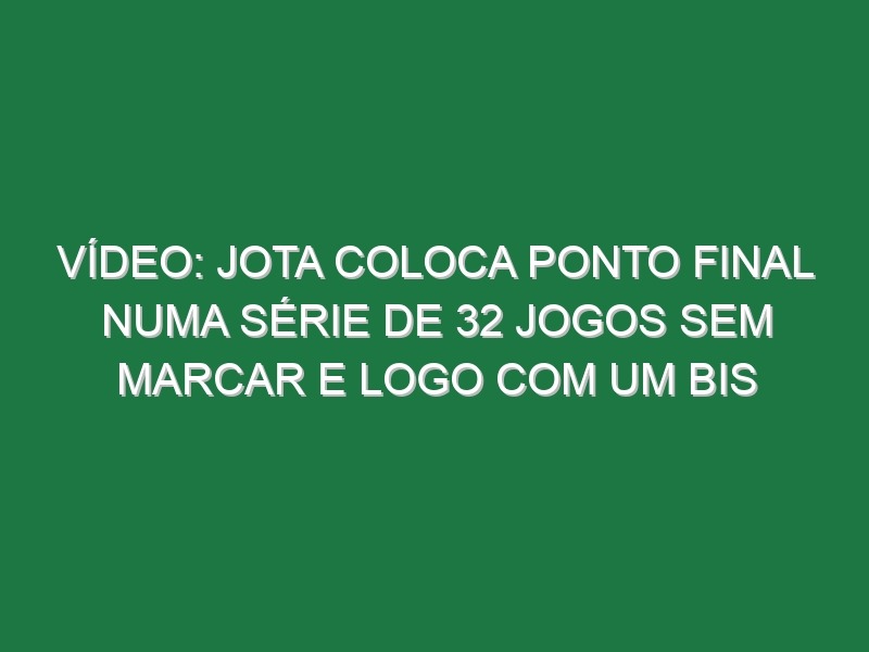 Vídeo: Jota coloca ponto final numa série de 32 jogos sem marcar e logo com um bis