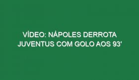 Vídeo: Nápoles derrota Juventus com golo aos 93′