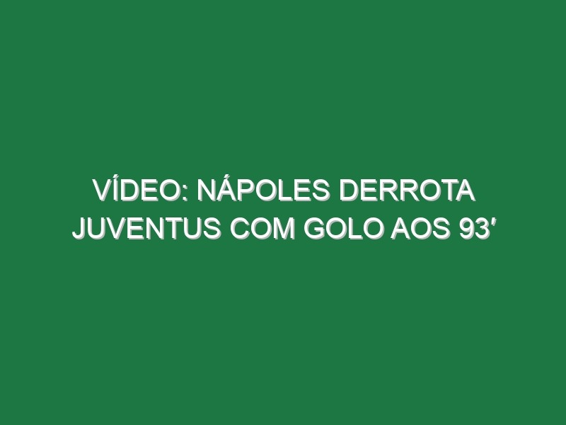 Vídeo: Nápoles derrota Juventus com golo aos 93′