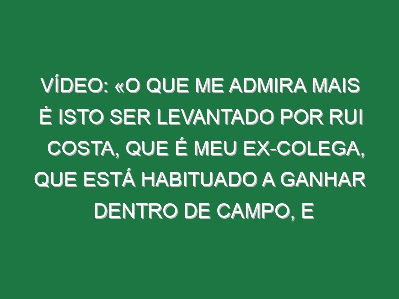 Vídeo: «O que me admira mais é isto ser levantado por Rui Costa, que é meu ex-colega, que está habituado a ganhar dentro de campo, e não com estes casinhos… Não sei se agora vai abrir um processo pelas declarações do senhor Schmidt que foi bem mais agressivo em relação ao VAR do que eu, não sei»