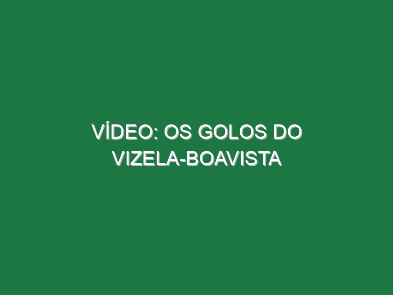 Vídeo: Os golos do Vizela-Boavista