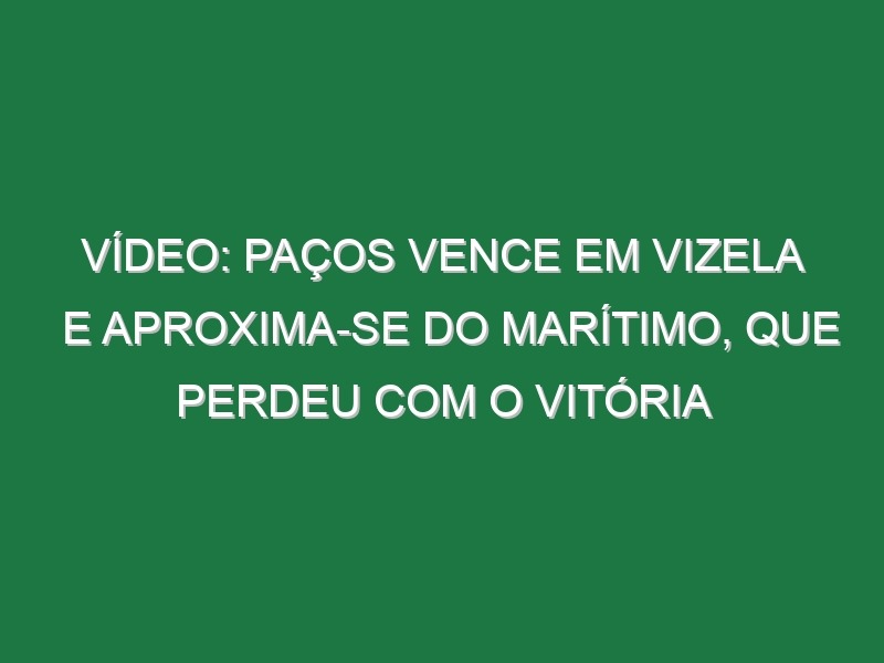 Vídeo: Paços vence em Vizela e aproxima-se do Marítimo, que perdeu com o Vitória