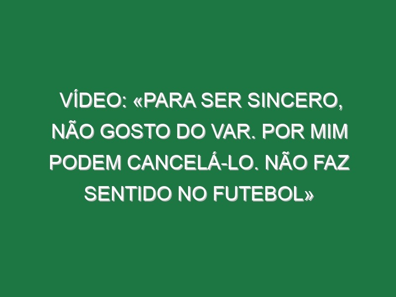 Vídeo: «Para ser sincero, não gosto do VAR. Por mim podem cancelá-lo. Não faz sentido no futebol»