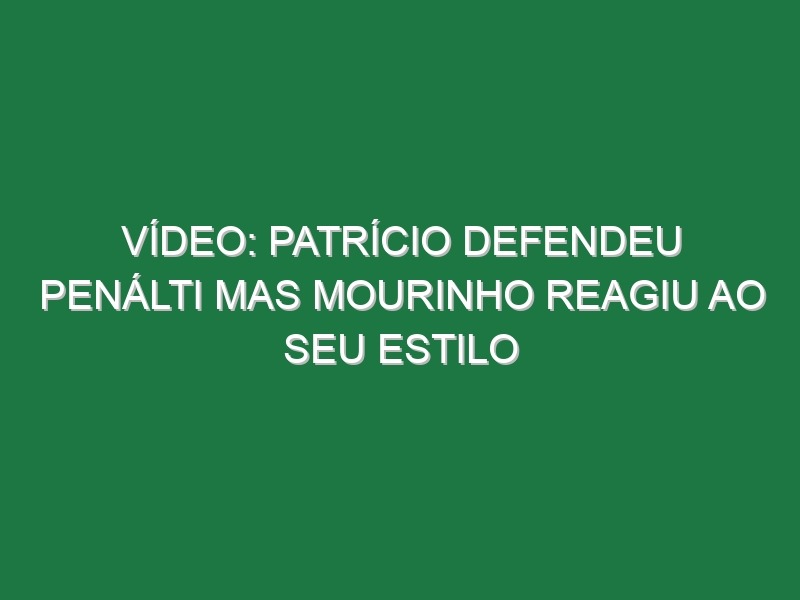 Vídeo: Patrício defendeu penálti mas Mourinho reagiu ao seu estilo