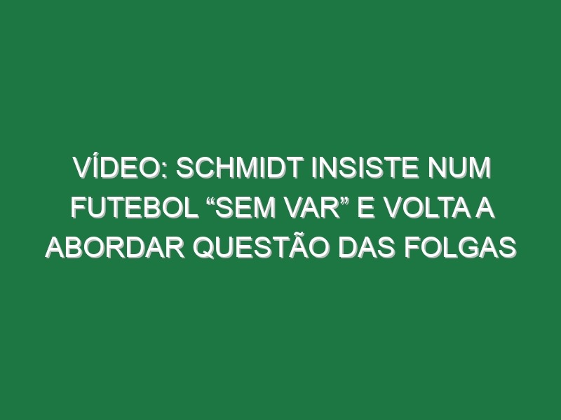 Vídeo: Schmidt insiste num futebol “sem VAR” e volta a abordar questão das folgas