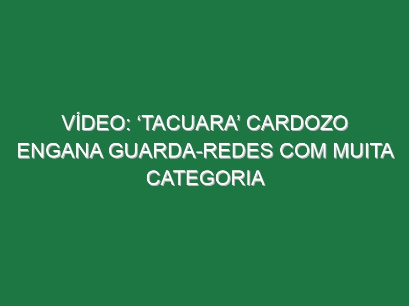 Vídeo: ‘Tacuara’ Cardozo engana guarda-redes com muita categoria